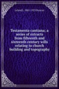 Testamenta cantiana; a series of extracts from fifteenth and sixteenth century wills relating to church building and topography