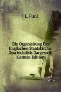 Die Organisirung Der Englischen Staatskirche: Geschichtlich Dargestellt (German Edition)