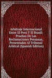 Arbitraje Internacional Entre El Peru Y El Brasil: Pruebas De Las Reclamaciones Peruanas, Presentadas Al Tribunal Arbitral (Spanish Edition)