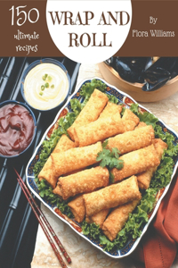 150 Ultimate Wrap and Roll Recipes