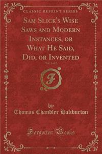 Sam Slick's Wise Saws and Modern Instances, or What He Said, Did, or Invented, Vol. 1 of 2 (Classic Reprint)