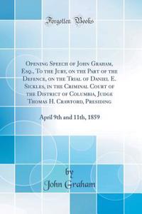 Opening Speech of John Graham, Esq., to the Jury, on the Part of the Defence, on the Trial of Daniel E. Sickles, in the Criminal Court of the District of Columbia, Judge Thomas H. Crawford, Presiding: April 9th and 11th, 1859 (Classic Reprint)