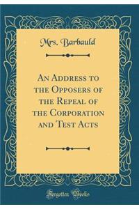 An Address to the Opposers of the Repeal of the Corporation and Test Acts (Classic Reprint)