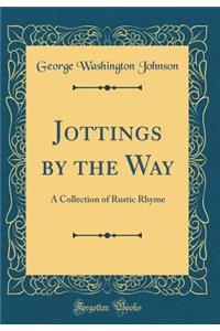 Jottings by the Way: A Collection of Rustic Rhyme (Classic Reprint)