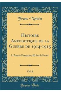 Histoire Anecdotique de la Guerre de 1914-1915, Vol. 8: L'ArmÃ©e FranÃ§aise; B) Sur Le Front (Classic Reprint)