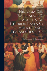 Historia del emperador D. Agustin de Iturbide hasta su muerte, y sus consecuencias;