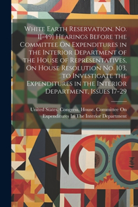 White Earth Reservation. No. 1[-49] Hearings Before the Committee On Expenditures in the Interior Department of the House of Representatives, On House Resolution No. 103, to Investigate the Expenditures in the Interior Department, Issues 17-29
