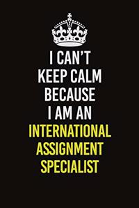 I Can't Keep Calm Because I Am An International Assignment Specialist
