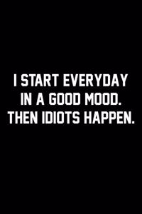 I Start Everyday In A Good Mood. Then Idiots Happen.