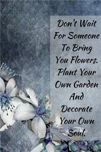Don't Wait For Someone To Bring You Flowers .Plant Your Own Garden And Decorate Your Own Soul