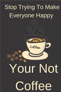 Stop Trying To Make Everyone Happy Your Not Coffee