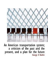An American Transportation System; A Criticism of the Past and the Present, and a Plan for the Futur