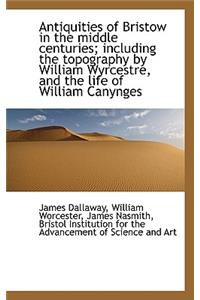 Antiquities of Bristow in the Middle Centuries; Including the Topography by William Wyrcestre, and T