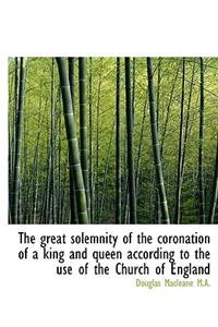 The Great Solemnity of the Coronation of a King and Queen According to the Use of the Church of Engl
