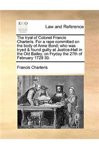 The Tryal of Colonel Francis Charteris. for a Rape Committed on the Body of Anne Bond; Who Was Tryed & Found Guilty at Justice-Hall in the Old Bailey, on Fryday the 27th of February 1729 30.