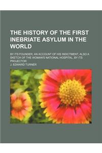 The History of the First Inebriate Asylum in the World; By Its Founder an Account of His Indictment, Also a Sketch of the Woman's National Hospital, b