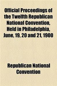 Official Proceedings of the Twelfth Republican National Convention, Held in Philadelphia, June, 19, 20 and 21, 1900