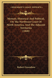 Memoir, Historical And Political, On The Northwest Coast Of North America, And The Adjacent Territories (1840)