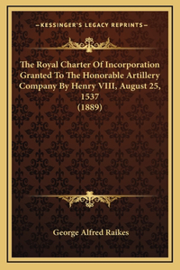 The Royal Charter Of Incorporation Granted To The Honorable Artillery Company By Henry VIII, August 25, 1537 (1889)