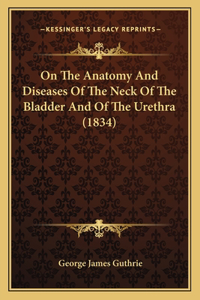 On The Anatomy And Diseases Of The Neck Of The Bladder And Of The Urethra (1834)