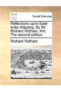 Reflections upon East-India shipping. By Sir Richard Hotham, Knt. The second edition.