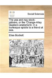 The Yea and Nay Stock-Jobbers, or the 'change-Alley Quakers Anatomiz'd. in a Burlesque Epistle to a Friend at Sea.