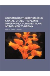 Loudon's Hortus Britannicus, a Catal. of All the Plants Indigenous, Cultivated In, or Introduced to Britain