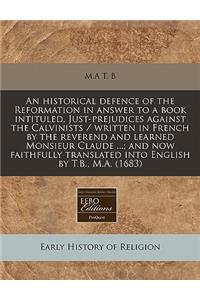 An Historical Defence of the Reformation in Answer to a Book Intituled, Just-Prejudices Against the Calvinists / Written in French by the Reverend and Learned Monsieur Claude ...; And Now Faithfully Translated Into English by T.B., M.A. (1683)