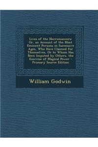 Lives of the Necromancers: Or, an Account of the Most Eminent Persons in Successive Ages, Who Have Claimed for Themselves, or to Whom Has Been Im