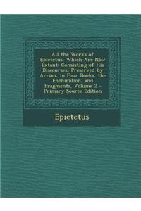 All the Works of Epictetus, Which Are Now Extant: Consisting of His Discourses, Preserved by Arrian, in Four Books, the Enchiridion, and Fragments, Volume 2