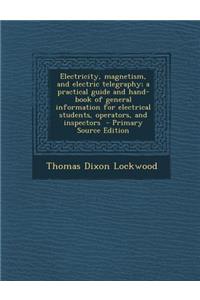 Electricity, Magnetism, and Electric Telegraphy; A Practical Guide and Hand-Book of General Information for Electrical Students, Operators, and Inspectors