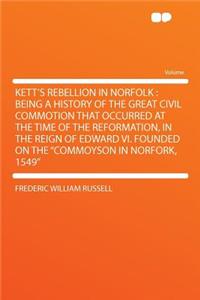 Kett's Rebellion in Norfolk: Being a History of the Great Civil Commotion That Occurred at the Time of the Reformation, in the Reign of Edward VI. Founded on the 
