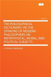 The Philosophical Dictionary: Or, the Opinions of Modern Philosophers on Metaphysical, Moral, and Political Subjects Volume 1