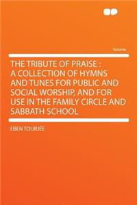 The Tribute of Praise: A Collection of Hymns and Tunes for Public and Social Worship, and for Use in the Family Circle and Sabbath School