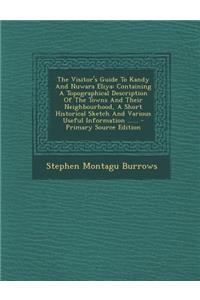 The Visitor's Guide to Kandy and Nuwara Eliya: Containing a Topographical Description of the Towns and Their Neighbourhood, a Short Historical Sketch and Various Useful Information ......