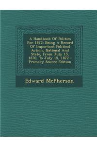A Handbook of Politics for 1872: Being a Record of Important Political Action, National and State, from July 15, 1870, to July 15, 1872 - Primary Source Edition