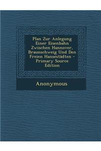 Plan Zur Anlegung Einer Eisenbahn Zwischen Hannover, Braunschweig Und Den Freien Hansestadten