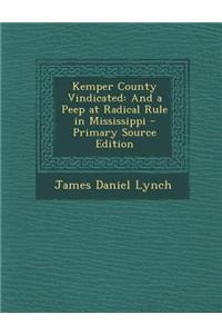 Kemper County Vindicated: And a Peep at Radical Rule in Mississippi - Primary Source Edition