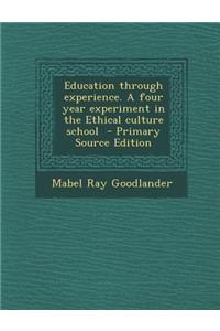 Education Through Experience. a Four Year Experiment in the Ethical Culture School - Primary Source Edition