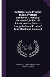 Oil Colours and Printers' Inks; a Practical Handbook Treating of Linseed oil, Boiled oil, Paints, Artists' Colours, Lampblack and Printers' Inks, Black and Coloured