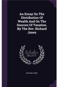 An Essay On The Distribution Of Wealth And On The Sources Of Taxation. By The Rev. Richard Jones