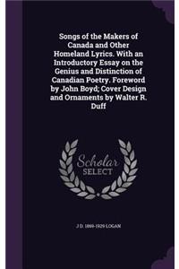 Songs of the Makers of Canada and Other Homeland Lyrics. With an Introductory Essay on the Genius and Distinction of Canadian Poetry. Foreword by John Boyd; Cover Design and Ornaments by Walter R. Duff