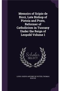 Memoirs of Scipio de Ricci, Late Bishop of Pistoia and Prato, Reformer of Catholicism in Tuscany Under the Reign of Leopold Volume 1