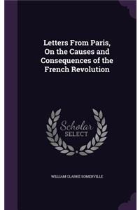 Letters From Paris, On the Causes and Consequences of the French Revolution