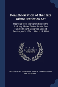 Reauthorization of the Hate Crime Statistics Act: Hearing Before the Committee on the Judiciary, United States Senate, One Hundred Fourth Congress, Second Session, on S. 1624 ... March 19, 1996