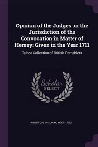 Opinion of the Judges on the Jurisdiction of the Convocation in Matter of Heresy: Given in the Year 1711: Talbot Collection of British Pamphlets