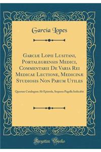 GarciÃ¦ Lopii Lusitani, Portalegrensis Medici, Commentarii de Varia Rei Medicae Lectione, MedicinÃ¦ Studiosis Non Parum Utiles: Quorum Catalogum AB Epistola, Sequens Pagella Indicabit (Classic Reprint)