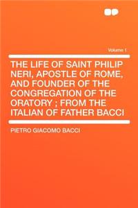 The Life of Saint Philip Neri, Apostle of Rome, and Founder of the Congregation of the Oratory; From the Italian of Father Bacci Volume 1