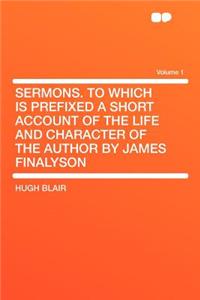 Sermons. to Which Is Prefixed a Short Account of the Life and Character of the Author by James Finalyson Volume 1