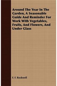 Around the Year in the Garden, a Seasonable Guide and Reminder for Work with Vegetables, Fruits, and Flowers, and Under Glass